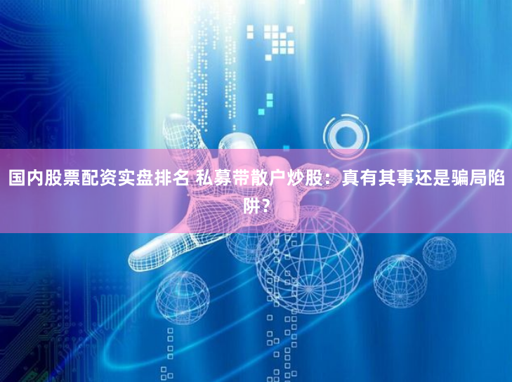 国内股票配资实盘排名 私募带散户炒股：真有其事还是骗局陷阱？