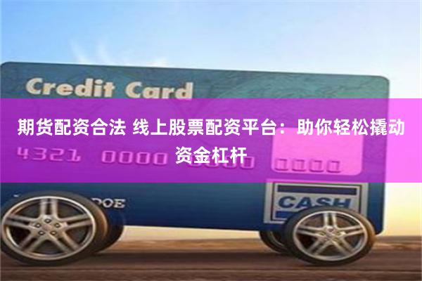 期货配资合法 线上股票配资平台：助你轻松撬动资金杠杆