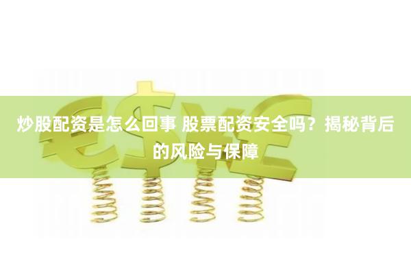 炒股配资是怎么回事 股票配资安全吗？揭秘背后的风险与保障