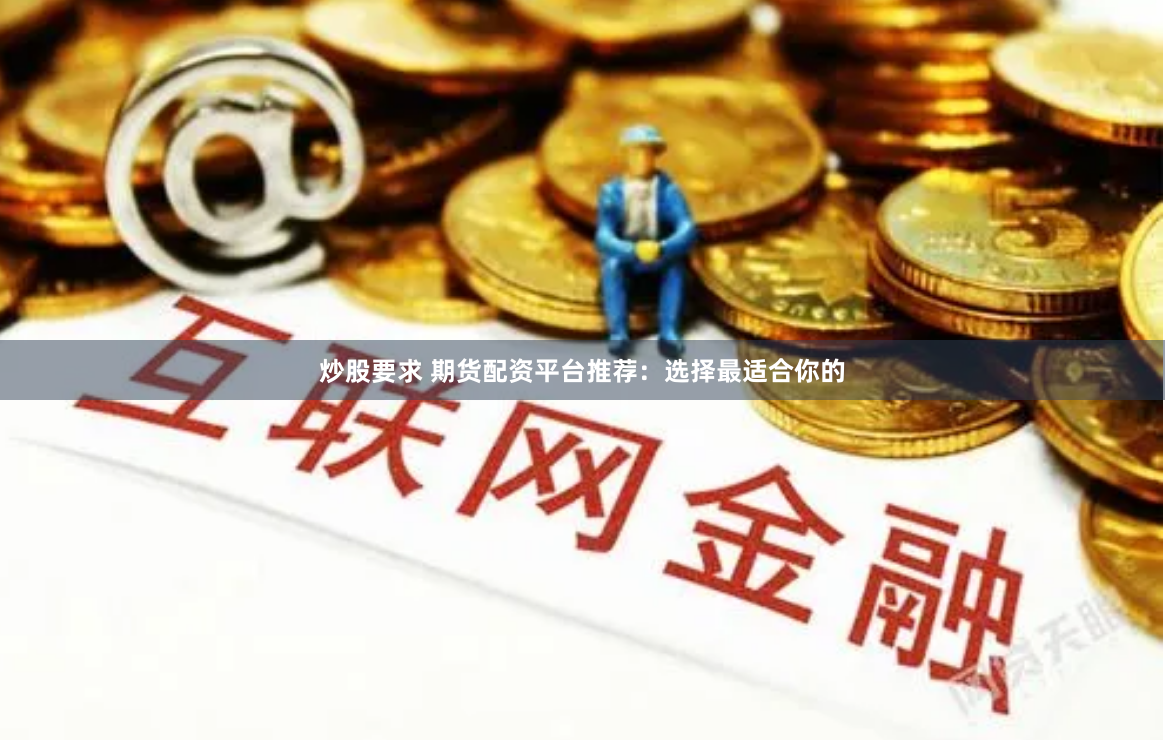 炒股要求 期货配资平台推荐：选择最适合你的