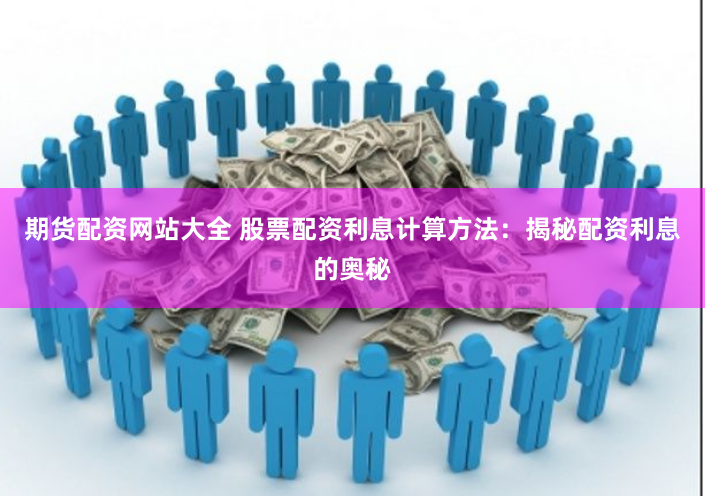 期货配资网站大全 股票配资利息计算方法:揭秘配资利息的奥秘
