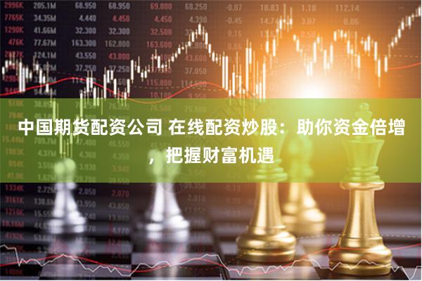 中国期货配资公司 在线配资炒股：助你资金倍增，把握财富机遇