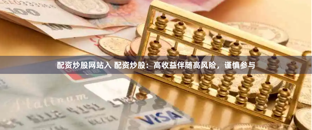 配资炒股网站入 配资炒股：高收益伴随高风险，谨慎参与
