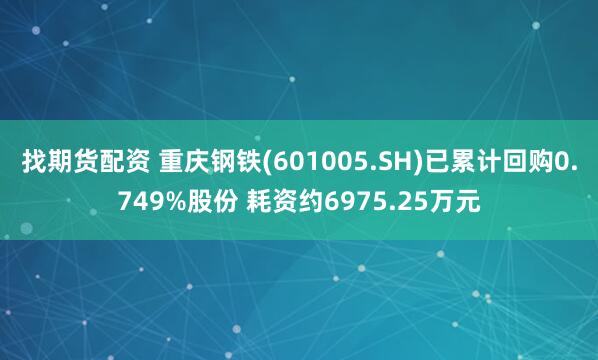 找期货配资 重庆钢铁(601005.SH)已累计回购0.749%股份 耗资约6975.25万元