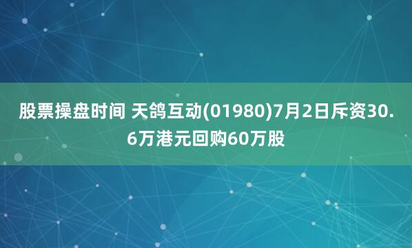 股票操盘时间 天鸽互动(01980)7月2日斥资30.6万港元回购60万股