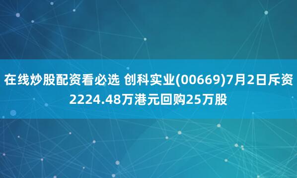在线炒股配资看必选 创科实业(00669)7月2日斥资2224.48万港元回购25万股