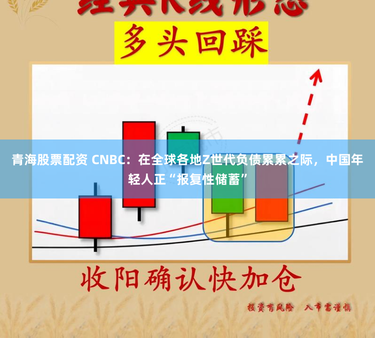 青海股票配资 CNBC:在全球各地Z世代负债累累之际,中国年轻人正“报复性储蓄”