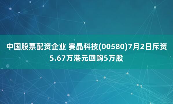 中国股票配资企业 赛晶科技(00580)7月2日斥资5.67万港元回购5万股