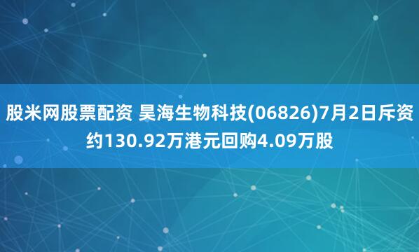 股米网股票配资 昊海生物科技(06826)7月2日斥资约130.92万港元回购4.09万股