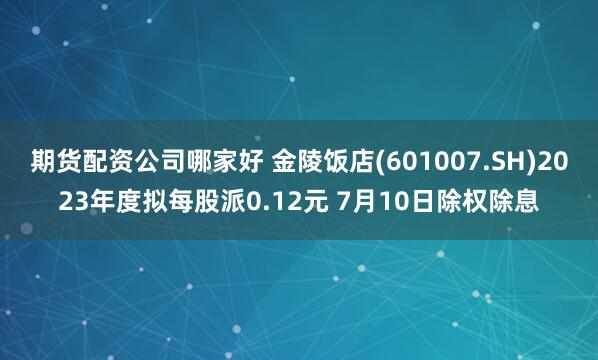 期货配资公司哪家好 金陵饭店(601007.SH)2023年度拟每股派0.12元 7月10日除权除息