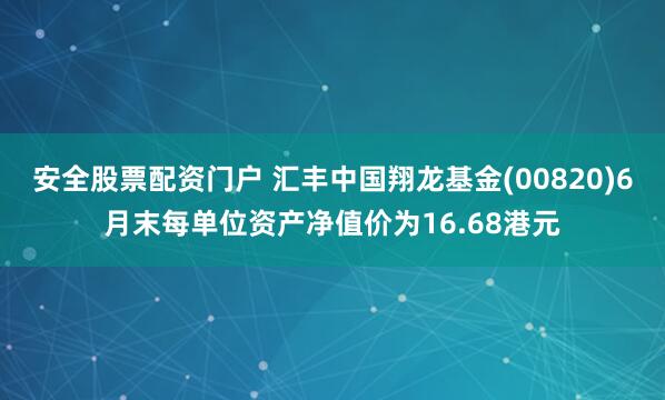 安全股票配资门户 汇丰中国翔龙基金(00820)6月末每单位资产净值价为16.68港元