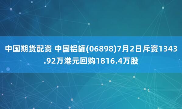 中国期货配资 中国铝罐(06898)7月2日斥资1343.92万港元回购1816.4万股