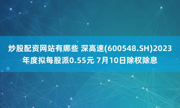 炒股配资网站有哪些 深高速(600548.SH)2023年度拟每股派0.55元 7月10日除权除息