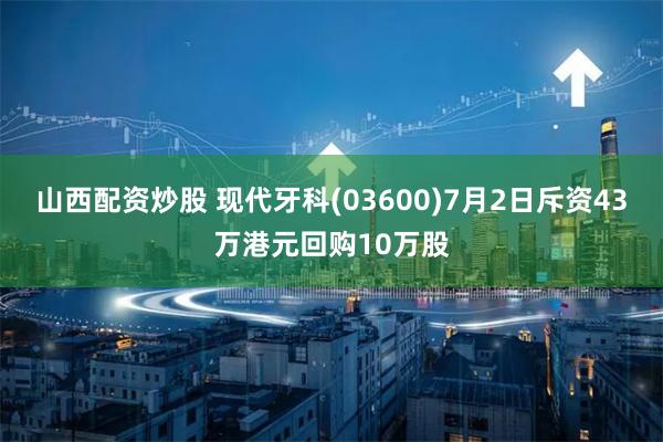 山西配资炒股 现代牙科(03600)7月2日斥资43万港元回购10万股