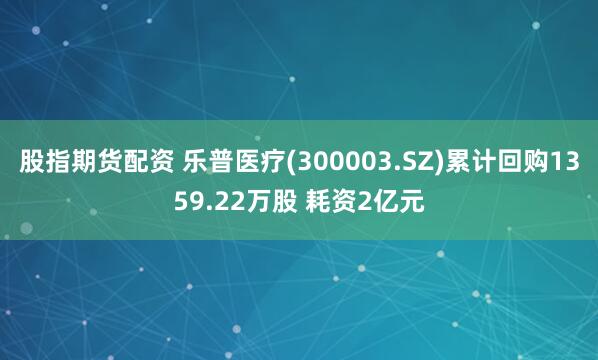 股指期货配资 乐普医疗(300003.SZ)累计回购1359.22万股 耗资2亿元