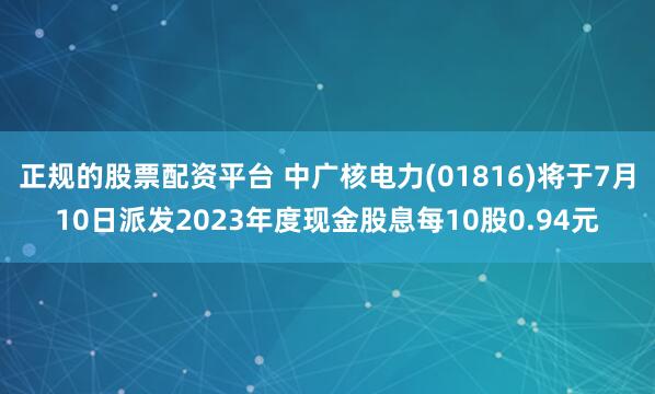 正规的股票配资平台 中广核电力(01816)将于7月10日派发2023年度现金股息每10股0.94元