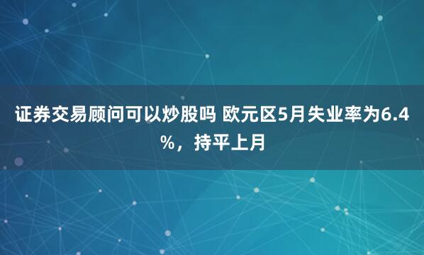 证券交易顾问可以炒股吗 欧元区5月失业率为6.4%，持平上月