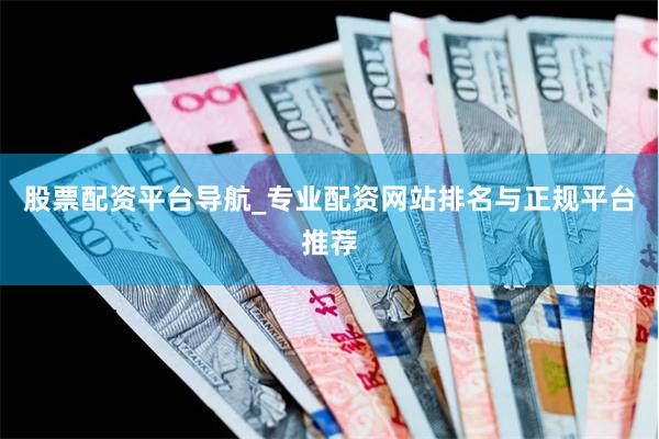 股票配资平台导航_专业配资网站排名与正规平台推荐