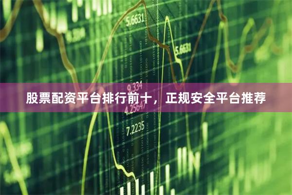 股票配资平台排行前十，正规安全平台推荐