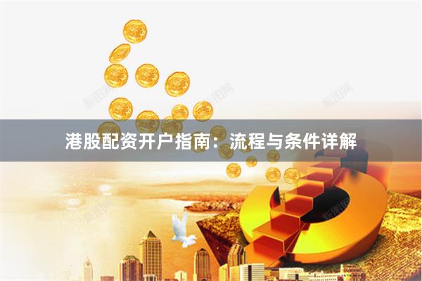 港股配资开户指南：流程与条件详解
