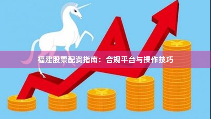 福建股票配资指南：合规平台与操作技巧