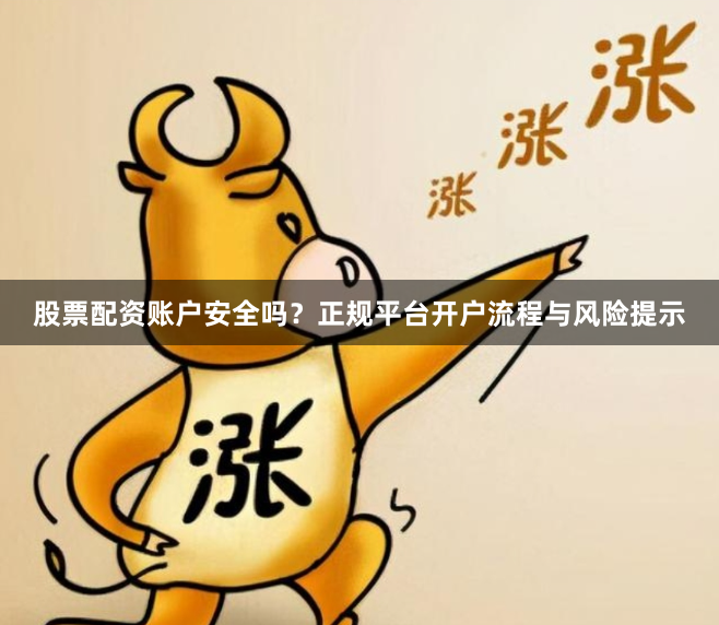 股票配资账户安全吗？正规平台开户流程与风险提示