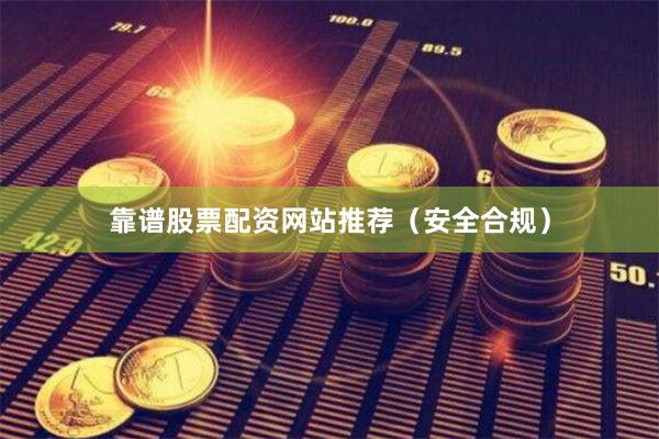 靠谱股票配资网站推荐（安全合规）