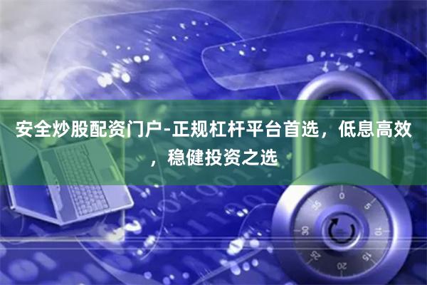 安全炒股配资门户-正规杠杆平台首选，低息高效，稳健投资之选