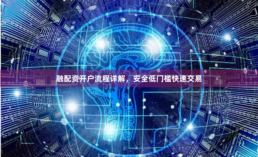 融配资开户流程详解，安全低门槛快速交易