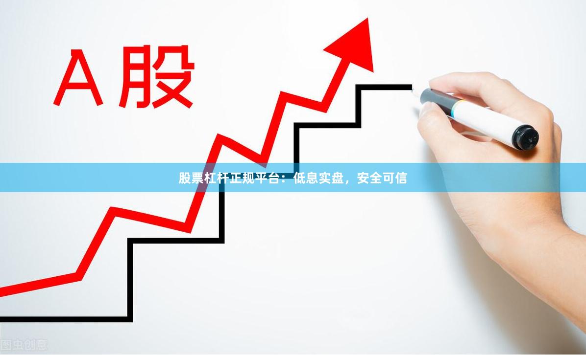 股票杠杆正规平台：低息实盘，安全可信