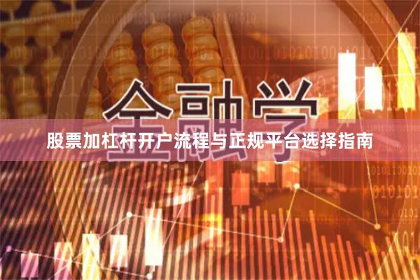 股票加杠杆开户流程与正规平台选择指南