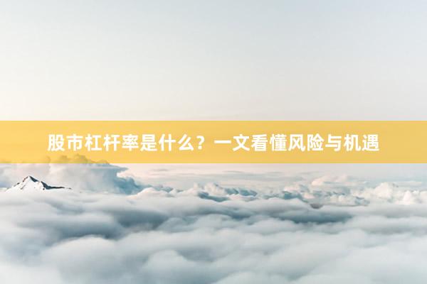 股市杠杆率是什么？一文看懂风险与机遇