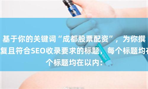基于你的关键词“成都股票配资”，为你撰写不重复且符合SEO收录要求的标题，每个标题均在以内：