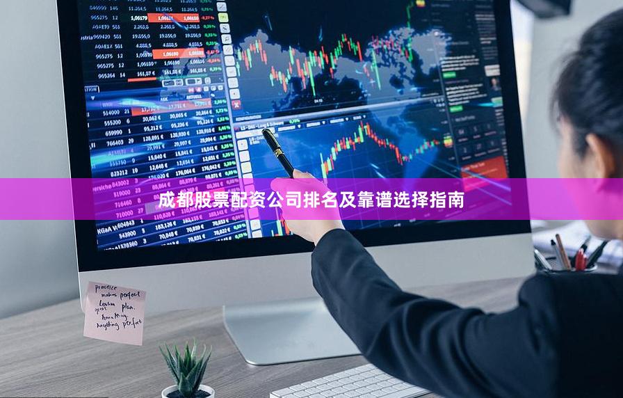 成都股票配资公司排名及靠谱选择指南