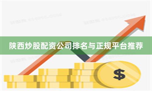 陕西炒股配资公司排名与正规平台推荐